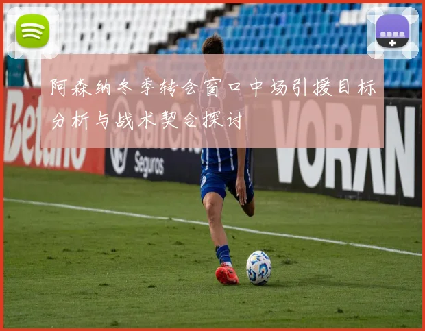 阿森纳冬季转会窗口中场引援目标分析与战术契合探讨