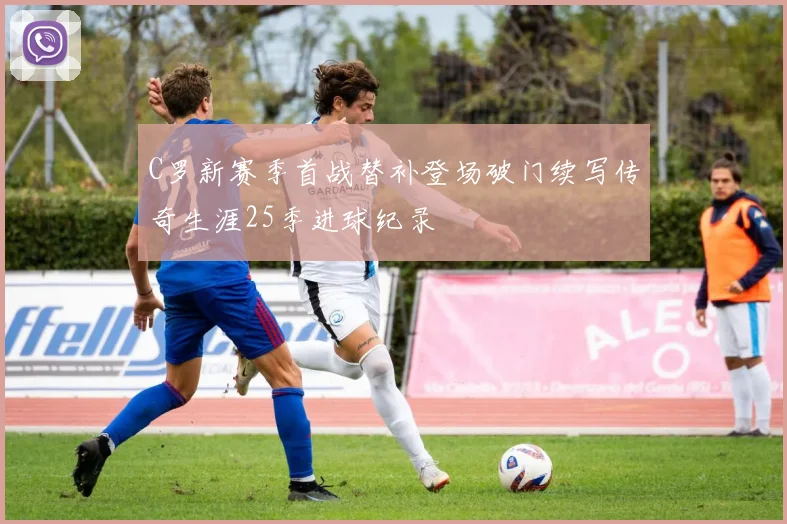 C罗新赛季首战替补登场破门续写传奇生涯25季进球纪录