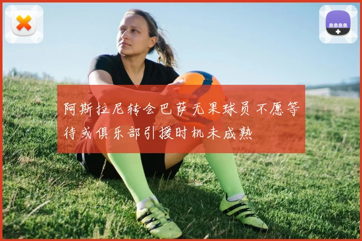 阿斯拉尼转会巴萨无果球员不愿等待或俱乐部引援时机未成熟