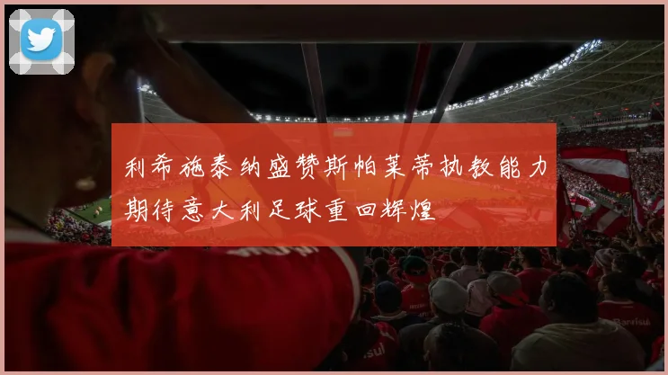 利希施泰纳盛赞斯帕莱蒂执教能力期待意大利足球重回辉煌