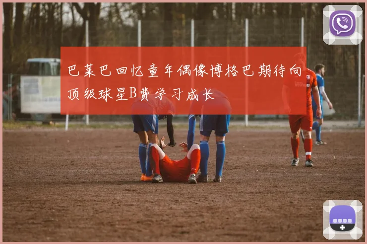 巴莱巴回忆童年偶像博格巴期待向顶级球星B费学习成长