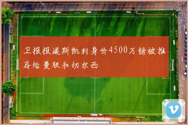 卫报报道斯凯利身价4500万镑被推荐给曼联和切尔西