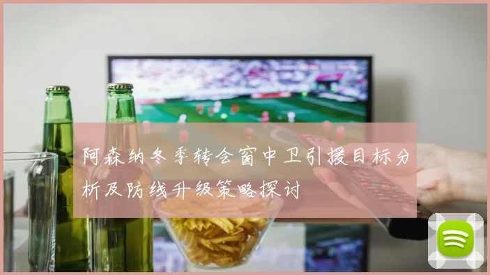 阿森纳冬季转会窗中卫引援目标分析及防线升级策略探讨