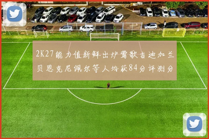 2K27能力值新鲜出炉莺歌吉迪加兰贝恩克尼佩尔等人均获84分评测分析