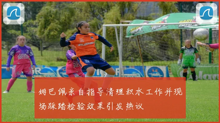 姆巴佩亲自指导清理积水工作并现场踩踏检验效果引发热议